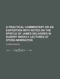 A Practical Commentary or an Exposition with Notes on the Epistle of James Delivered in Sundry Weekly Lectures at Stoke-Newington