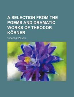 A Selection from the Poems and Dramatic Works of Theodor Kã¶Rner