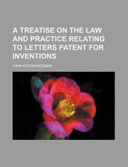 A Treatise on the Law and Practice Relating to Letters Patent for Inventions