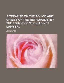 A Treatise on the Police and Crimes of the Metropolis, by the Editor of 'the Cabinet Lawyer'