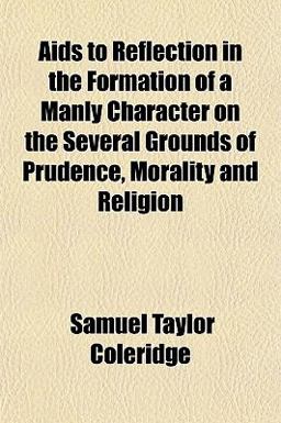 Aids to Reflection in the Formation of a Manly Character on the Several Grounds of Prudence, Morality and Religion