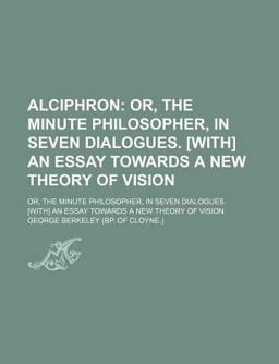 Alciphron; or, the Minute Philosopher, in Seven Dialogues [with] an Essay Towards a New Theory of Vision