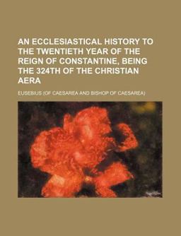An Ecclesiastical History to the Twentieth Year of the Reign of Constantine, Being the 324th of the Christian Aer