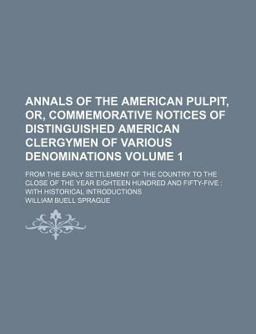 Annals of the American Pulpit, or, Commemorative Notices of Distinguished American Clergymen of Various Denominations Annals of the American Pulpit, or, Commemorative Notices of Distinguished American Clergymen of Various Denominations
