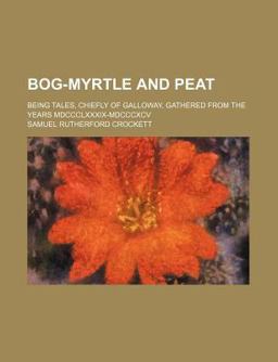 Bog-Myrtle and Peat; Being Tales, Chiefly of Galloway, Gathered from the Years Mdccclxxxix-Mdcccxcv