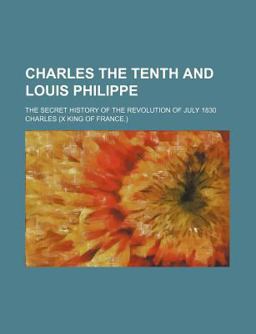 Charles the Tenth and Louis Philippe; the Secret History of the Revolution of July 1830