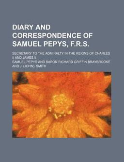 Diary and Correspondence of Samuel Pepys, F R S; Secretary to the Admiralty in the Reigns of Charles II and James II
