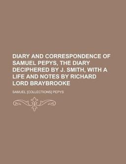 Diary and Correspondence of Samuel Pepys, the Diary Deciphered by J Smith, with a Life and Notes by Richard Lord Braybrooke
