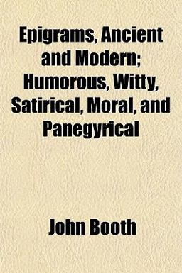 Epigrams, Ancient and Modern; Humorous, Witty, Satirical, Moral, and Panegyrical Epigrams, Ancient and Modern; Humorous, Witty, Satirical, Moral, and Panegyrical