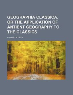 Geographia Classica, or the Application of Antient Geography to the Classics