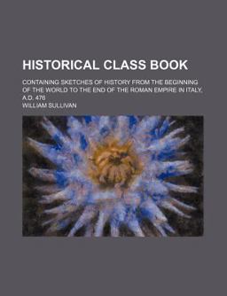 Historical Class Book; Containing Sketches of History from the Beginning of the World to the End of the Roman Empire in Italy, a D 476