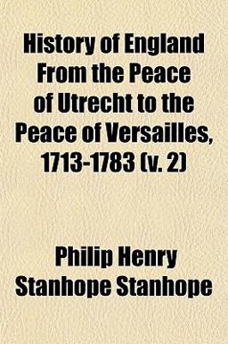History of England from the Peace of Utrecht to the Peace of Versailles, 1713-1783