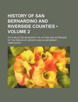 History of San Bernardino and Riverside Counties; with Selected Biography of Actors and Witnesses of the Period of Growth and Achievement