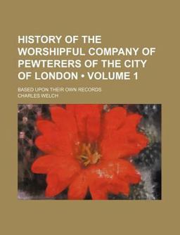 History of the Worshipful Company of Pewterers of the City of London; Based upon Their Own Records History of the Worshipful Company of Pewterers of the City of London; Based upon Their Own Records