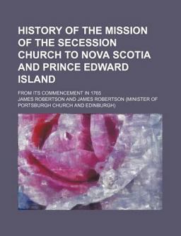 History of the Mission of the Secession Church to Nova Scotia and Prince Edward Island; from Its Commencement In 1765
