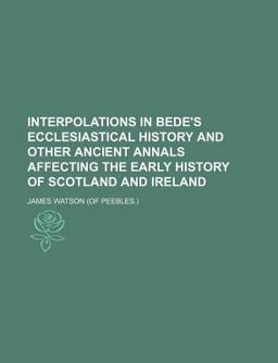 Interpolations in Bede's Ecclesiastical History and Other Ancient Annals Affecting the Early History of Scotland and Ireland Interpolations in Bede's Ecclesiastical History and Other Ancient Annals Affecting the Early History of Scotland and Ireland