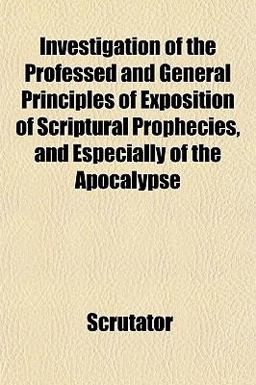 Investigation of the Professed and General Principles of Exposition of Scriptural Prophecies, and Especially of the Apocalypse Investigation of the Professed and General Principles of Exposition of Scriptural Prophecies, and Especially of the Apocalypse