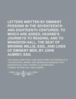 Letters Written by Eminent Persons in the Seventeenth and Eighteenth Centuries; to Which Are Added, Hearne's Journeys To