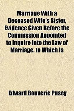 Marriage with a Deceased Wife's Sister, Evidence Given Before the Commission Appointed to Inquire into the Law of Marriage to Which Is