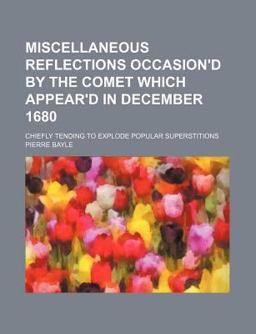 Miscellaneous Reflections Occasion'D by the Comet Which Appear'D in December 1680; Chiefly Tending to Explode Popular Superstitions