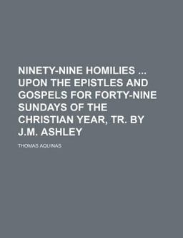 Ninety-Nine Homilies upon the Epistles and Gospels for Forty-Nine Sundays of the Christian Year, Tr by J M Ashley