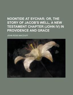 Noontide at Sychar; or, the Story of Jacob's Well, a New Testament Chapter in Providence and Grace