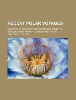 Recent Polar Voyages; a Record of Discovery and Adventure, from the Search after Franklin to the British Polar Expedition, 1875-1876