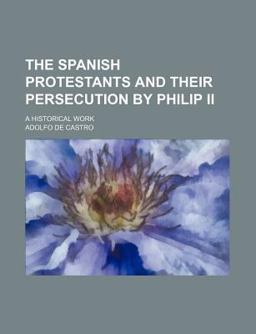 The Spanish Protestants and Their Persecution by Philip II; a Historical Work