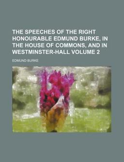 The Speeches of the Right Honourable Edmund Burke, in the House of Commons, and in Westminster-Hall