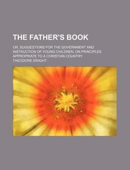 The Father's Book; or, Suggestions for the Government and Instruction of Young Children, on Principles Appropriate to a Christian Country