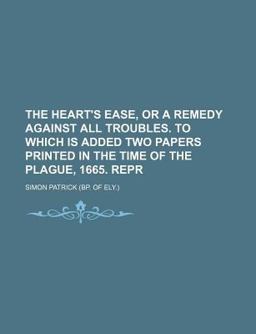 The Heart's Ease, or a Remedy Against All Troubles to Which Is Added Two Papers Printed in the Time of the Plague, 1665 Repr The Heart's Ease, or a Remedy Against All Troubles to Which Is Added Two Papers Printed in the Time of the Plague, 1665 Repr