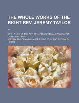The Whole Works of the Right Rev Jeremy Taylor; with a Life of the Author, and a Critical Examination of His Writings