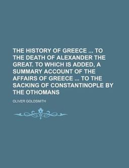 The History of Greece to the Death of Alexander the Great to Which Is Added, a Summary Account of the Affairs of Greece to the Sacking Of