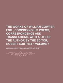 The Works of William Cowper, Esq , Comprising His Poems, Correspondence and Translations with a Life of the Author by the Editor, Robert