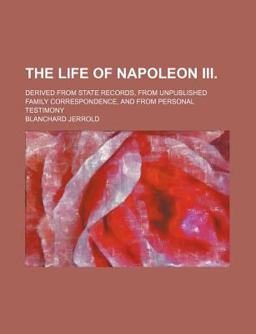The Life of Napoleon III; Derived from State Records, from Unpublished Family Correspondence, and from Personal Testimony