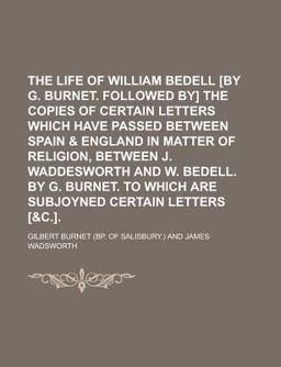 The Life of William Bedell [by G Burnet Followed by] the Copies of Certain Letters Which Have Passed Between Spain