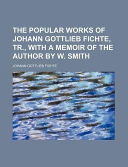The Popular Works of Johann Gottlieb Fichte, Tr , with a Memoir of the Author by W Smith