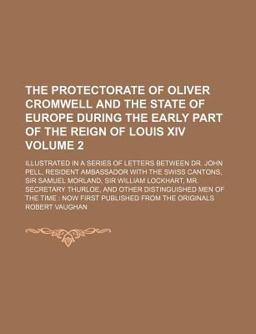 The Protectorate of Oliver Cromwell and the State of Europe During the Early Part of the Reign of Louis Xiv The Protectorate of Oliver Cromwell and the State of Europe During the Early Part of the Reign of Louis Xiv