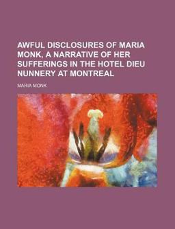 Awful Disclosures of Maria Monk, a Narrative of Her Sufferings in the Hotel Dieu Nunnery at Montreal