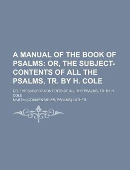 A Manual of the Book of Psalms; or, the Subject-Contents of All the Psalms, Tr by H Cole