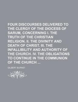 Four Discourses Delivered to the Clergy of the Diocess of Sarum, Concerning I the Truth of the Christian Religion II the Divinity and Death