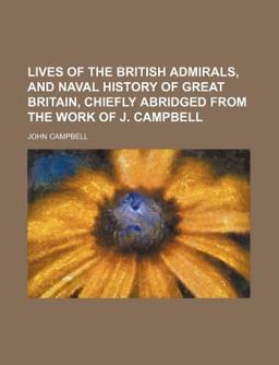 Lives of the British Admirals, and Naval History of Great Britain, Chiefly Abridged from the Work of J Campbell