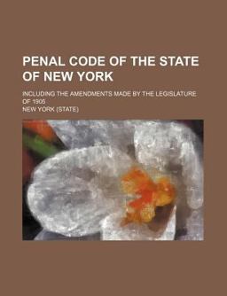 Penal Code of the State of New York; Including the Amendments Made by the Legislature Of 1905