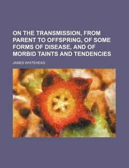 On the Transmission, from Parent to Offspring, of Some Forms of Disease, and of Morbid Taints and Tendencies