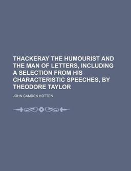 Thackeray the Humourist and the Man of Letters, Including a Selection from His Characteristic Speeches, by Theodore Taylor