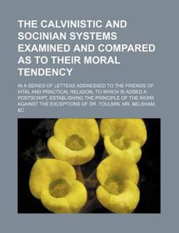 The Calvinistic and Socinian Systems Examined and Compared As to Their Moral Tendency
