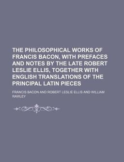 The Philosophical Works of Francis Bacon, with Prefaces and Notes by the Late Robert Leslie Ellis, Together with English Translations Of