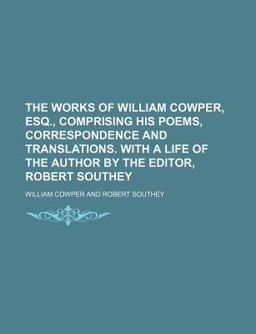 The Works of William Cowper, Esq , Comprising His Poems, Correspondence and Translations with a Life of the Author by the Editor, Robert