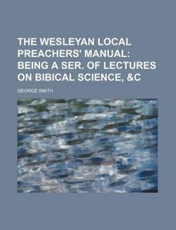 The Wesleyan Local Preachers' Manual; Being a Ser of Lectures on Bibical Science