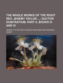 The Whole Works of the Right Rev Jeremy Taylor; Ductor Dubitantium, Part II , Books III and Iv
